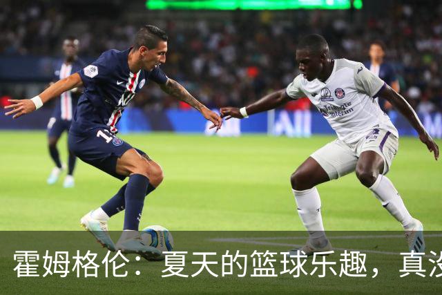 霍姆格伦：夏天的篮球乐趣，真没比赛给力！